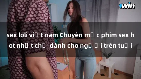 sex loli việt nam Chuyên mục phim sex hot nhất chỉ dành cho người trên tuổi