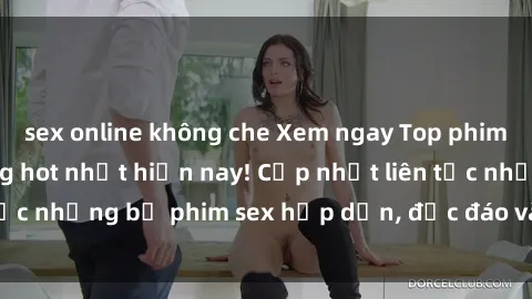 sex online không che Xem ngay Top phim sex mới nhất đang hot nhất hiện nay! Cập nhật liên tục những bộ phim sex hấp dẫn, độc đáo và đầy kích thích.
