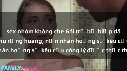 sex nhóm không che Gái trẻ bị hiếp dâm bạo lực trong khu rừng hoang, nạn nhân hoảng sợ kêu cầu công lý được thực thi