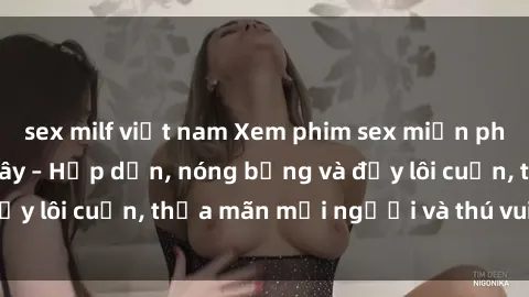 sex milf việt nam Xem phim sex miễn phí online ngay tại đây – Hấp dẫn, nóng bỏng và đầy lôi cuốn, thỏa mãn mọi người và thú vui của bạn!