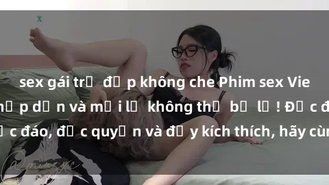 sex gái trẻ đẹp không che Phim sex Vietsub: Trải nghiệm hấp dẫn và mới lạ không thể bỏ lỡ! Độc đáo, độc quyền và đầy kích thích, hãy cùng khám phá ngay!