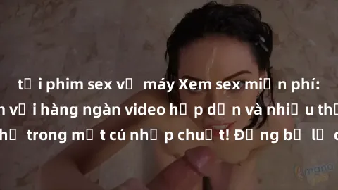 tải phim sex về máy Xem sex miễn phí: Cùng trải nghiệm với hàng ngàn video hấp dẫn và nhiều thể loại đa dạng chỉ trong một cú nhấp chuột! Đừng bỏ lỡ cơ hội thưởng thức tuyệt vời này ngay hôm nay!
