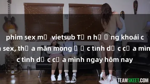 phim sex mỹ vietsub Tận hưởng khoái cảm với gái xinh sex, thỏa mãn mong ước tình dục của mình ngay hôm nay