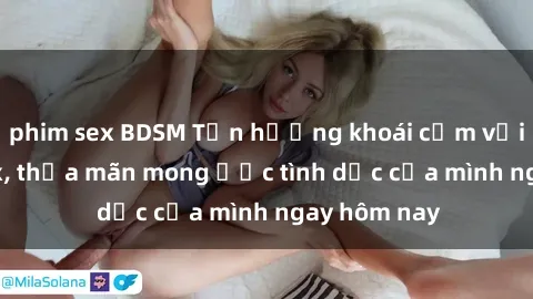 phim sex BDSM Tận hưởng khoái cảm với gái xinh sex, thỏa mãn mong ước tình dục của mình ngay hôm nay