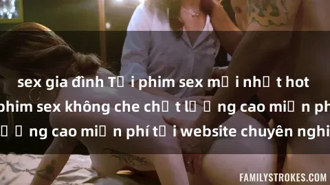sex gia đình Tải phim sex mới nhất hot nhất - Xem và tải phim sex không che chất lượng cao miễn phí tại website chuyên nghiệp.
