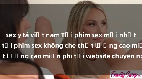 sex y tá việt nam Tải phim sex mới nhất hot nhất - Xem và tải phim sex không che chất lượng cao miễn phí tại website chuyên nghiệp.