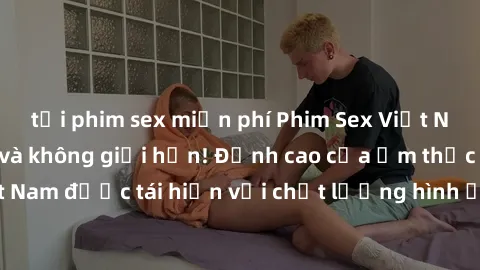 tải phim sex miễn phí Phim Sex Việt Nam HD - Xem ngay và không giới hạn! Đỉnh cao của ẩm thực tình dục Việt Nam được tái hiện với chất lượng hình ảnh sắc nét. Hãy thưởng thức ngay!