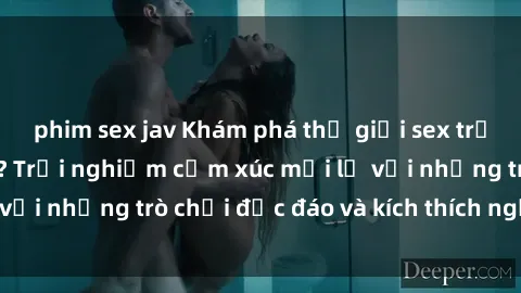 phim sex jav Khám phá thế giới sex trực tuyến: Hơn tuổi? Trải nghiệm cảm xúc mới lạ với những trò chơi độc đáo và kích thích người lớn