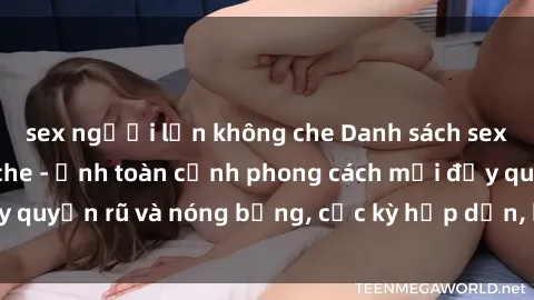 sex người lớn không che Danh sách sex Việt Nam không che - Ảnh toàn cảnh phong cách mới đầy quyến rũ và nóng bỏng, cực kỳ hấp dẫn, không thể bỏ qua!