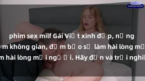 phim sex milf Gái Việt xinh đẹp, nồng nàn làm tình say đắm không gian, đảm bảo sẽ làm hài lòng mọi người. Hãy đến và trải nghiệm ngay!
