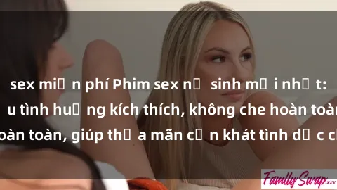 sex miễn phí Phim sex nữ sinh mới nhất: Trải nghiệm nhiều tình huống kích thích, không che hoàn toàn, giúp thỏa mãn cơn khát tình dục của các bạn trẻ