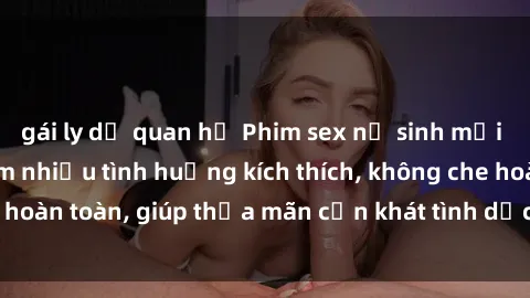 gái ly dị quan hệ Phim sex nữ sinh mới nhất: Trải nghiệm nhiều tình huống kích thích, không che hoàn toàn, giúp thỏa mãn cơn khát tình dục của các bạn trẻ
