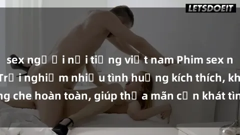 sex người nổi tiếng việt nam Phim sex nữ sinh mới nhất: Trải nghiệm nhiều tình huống kích thích, không che hoàn toàn, giúp thỏa mãn cơn khát tình dục của các bạn trẻ