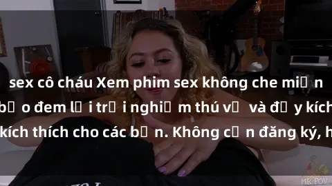 sex cô cháu Xem phim sex không che miễn phí tại đây, đảm bảo đem lại trải nghiệm thú vị và đầy kích thích cho các bạn. Không cần đăng ký, hoàn toàn miễn phí.
