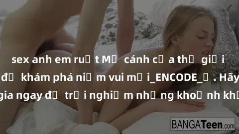 sex anh em ruột Mở cánh cửa thế giới sex MILF Việt Nam để khám phá niềm vui mới_ENCODE_. Hãy tham gia ngay để trải nghiệm những khoảnh khắc đầy kích thích và đam mê.
