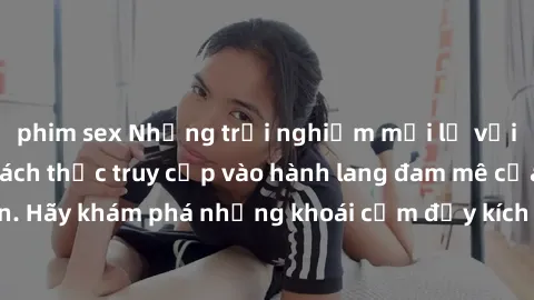 phim sex Những trải nghiệm mới lạ với sex tập thể và cách thức truy cập vào hành lang đam mê của bạn. Hãy khám phá những khoái cảm đầy kích thích với tập thể hấp dẫn!