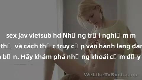 sex jav vietsub hd Những trải nghiệm mới lạ với sex tập thể và cách thức truy cập vào hành lang đam mê của bạn. Hãy khám phá những khoái cảm đầy kích thích với tập thể hấp dẫn!