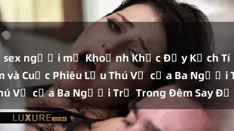 sex người mỹ Khoảnh Khắc Đầy Kịch Tính: Sex  Việt Nam và Cuộc Phiêu Lưu Thú Vị của Ba Người Trẻ Trong Đêm Say Đắm