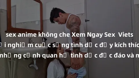 sex anime không che Xem Ngay Sex  Vietsub Full HD - Cùng trải nghiệm cuộc sống tình dục đầy kích thích với những cảnh quan hệ tình dục độc đáo và mãnh liệt trong bộ phim này!