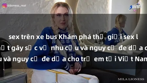 sex trên xe bus Khám phá thế giới sex loli Việt Nam: Sự thật gây sốc về nhu cầu và nguy cơ đe dọa cho trẻ em tại Việt Nam
