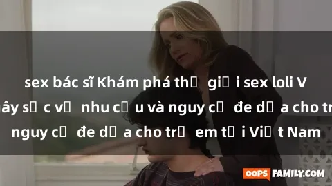sex bác sĩ Khám phá thế giới sex loli Việt Nam: Sự thật gây sốc về nhu cầu và nguy cơ đe dọa cho trẻ em tại Việt Nam