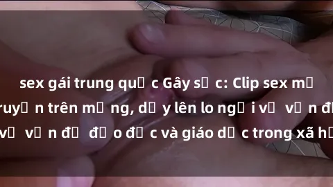 sex gái trung quốc Gây sốc: Clip sex mẹ con Việt Nam lan truyền trên mạng, dấy lên lo ngại về vấn đề đạo đức và giáo dục trong xã hội hiện nay.