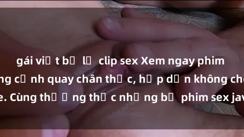 gái việt bị lộ clip sex Xem ngay phim sex jav HD với những cảnh quay chân thực, hấp dẫn không che. Cùng thưởng thức những bộ phim sex jav HD hot nhất hiện nay!