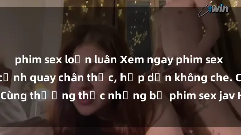 phim sex loạn luân Xem ngay phim sex jav HD với những cảnh quay chân thực, hấp dẫn không che. Cùng thưởng thức những bộ phim sex jav HD hot nhất hiện nay!